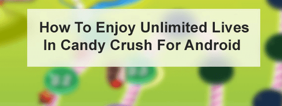 How To Enjoy Unlimited Lives in Candy Crush Saga